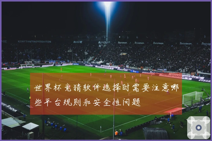 世界杯竞猜软件选择时需要注意哪些平台规则和安全性问题
