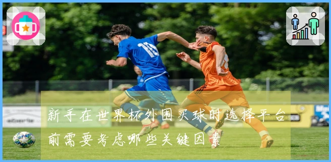 新手在世界杯外围买球时选择平台前需要考虑哪些关键因素