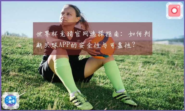 世界杯竞猜官网选择指南：如何判断买球APP的安全性与可靠性？
