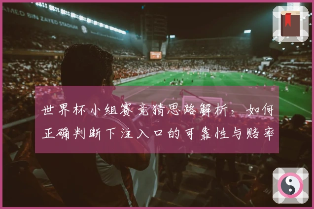 世界杯小组赛竞猜思路解析，如何正确判断下注入口的可靠性与赔率变化