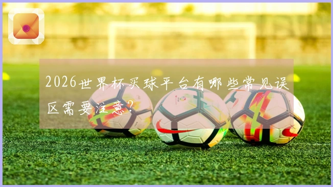 2026世界杯买球平台有哪些常见误区需要注意？