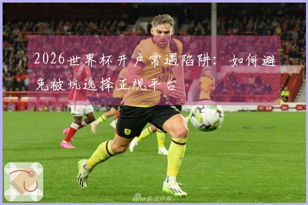 2026世界杯开户常遇陷阱：如何避免被坑选择正规平台
