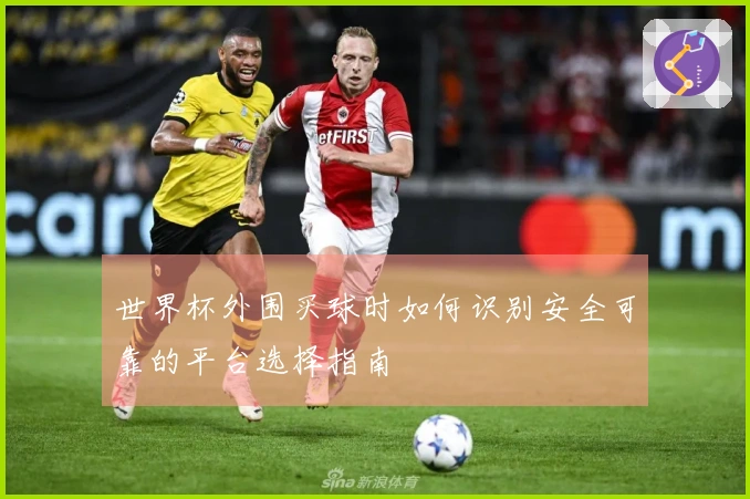 世界杯外围买球时如何识别安全可靠的平台选择指南