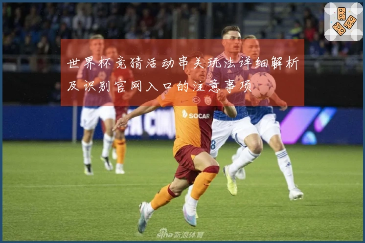 世界杯竞猜活动串关玩法详细解析及识别官网入口的注意事项