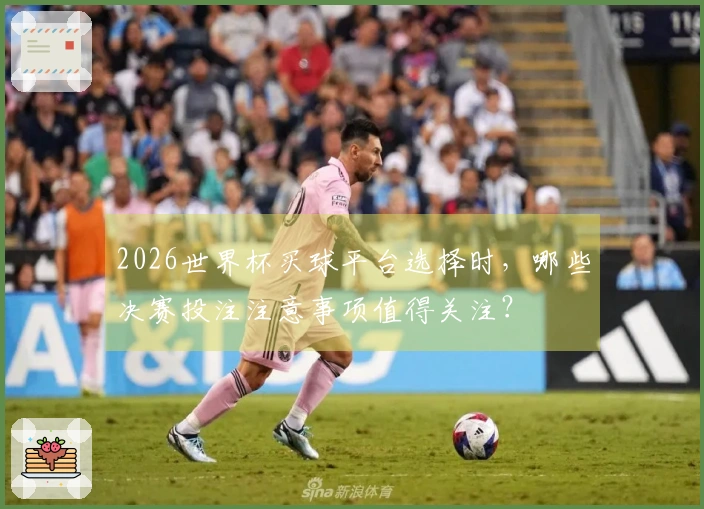 2026世界杯买球平台选择时，哪些决赛投注注意事项值得关注？