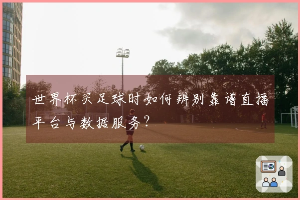 世界杯买足球时如何辨别靠谱直播平台与数据服务？