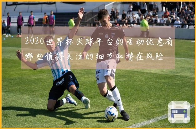 2026世界杯买球平台的活动优惠有哪些值得关注的细节和潜在风险
