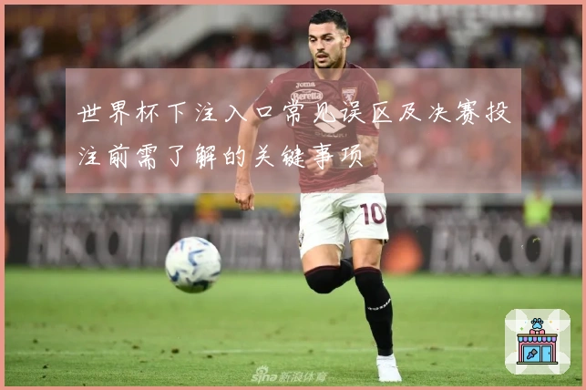 世界杯下注入口常见误区及决赛投注前需了解的关键事项