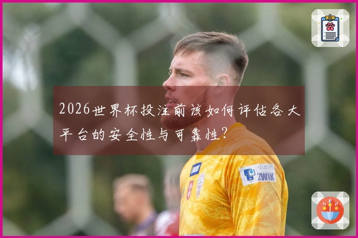 2026世界杯投注前该如何评估各大平台的安全性与可靠性？