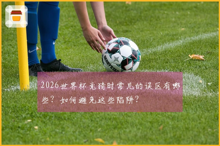 2026世界杯竞猜时常见的误区有哪些？如何避免这些陷阱？