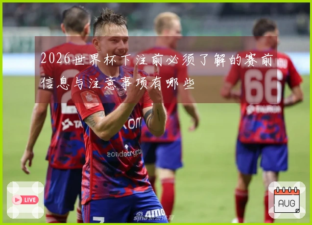 2026世界杯下注前必须了解的赛前信息与注意事项有哪些
