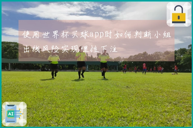 使用世界杯买球app时如何判断小组出线风险实现理性下注