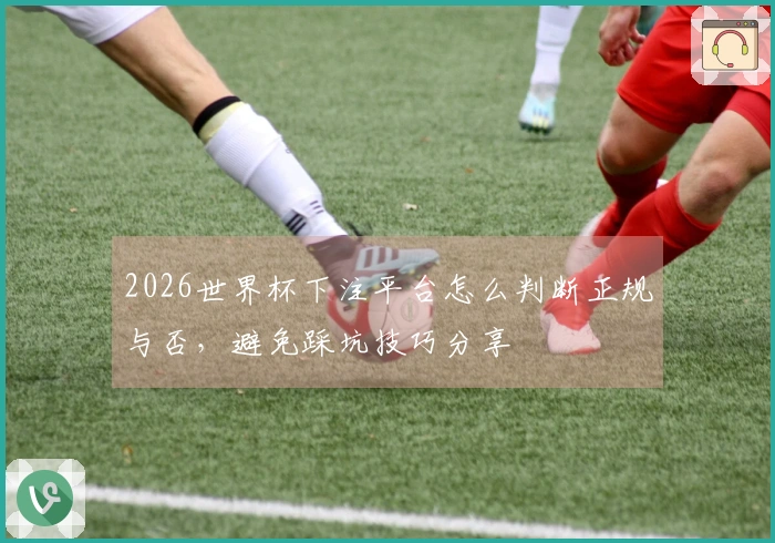 2026世界杯下注平台怎么判断正规与否，避免踩坑技巧分享