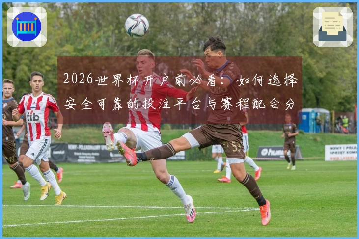 2026世界杯开户前必看：如何选择安全可靠的投注平台与赛程配合分析