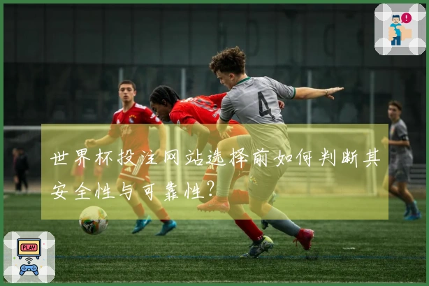 世界杯投注网站选择前如何判断其安全性与可靠性？