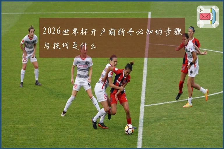 2026世界杯开户前新手必知的步骤与技巧是什么