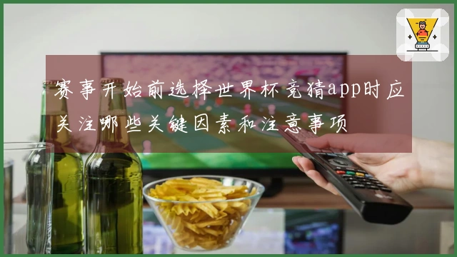 赛事开始前选择世界杯竞猜app时应关注哪些关键因素和注意事项