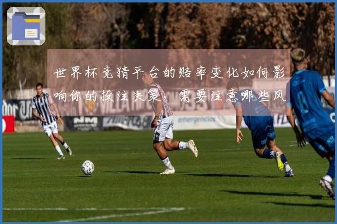世界杯竞猜平台的赔率变化如何影响你的投注决策，需要注意哪些风险因素？