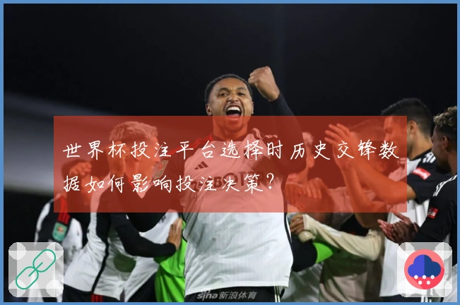 世界杯投注平台选择时历史交锋数据如何影响投注决策？