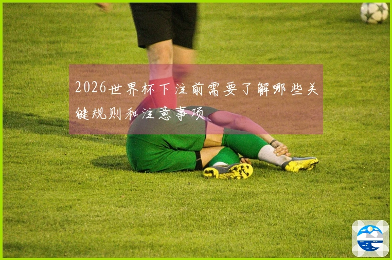 2026世界杯下注前需要了解哪些关键规则和注意事项