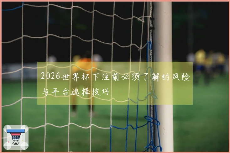 2026世界杯下注前必须了解的风险与平台选择技巧