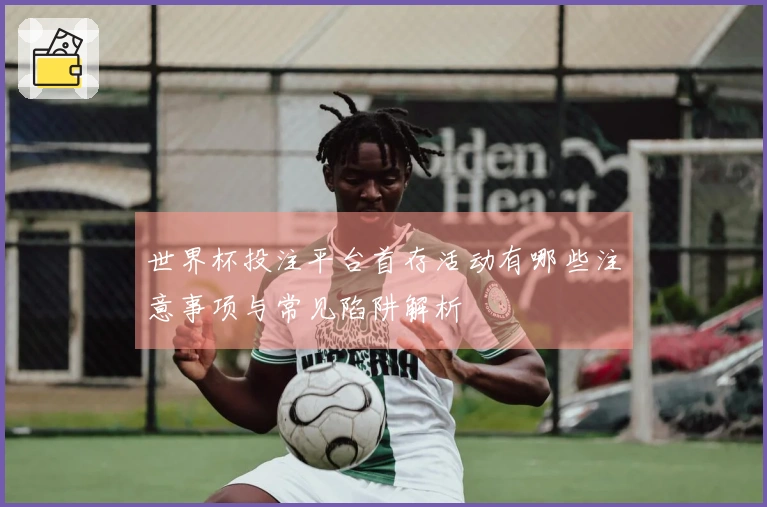 世界杯投注平台首存活动有哪些注意事项与常见陷阱解析