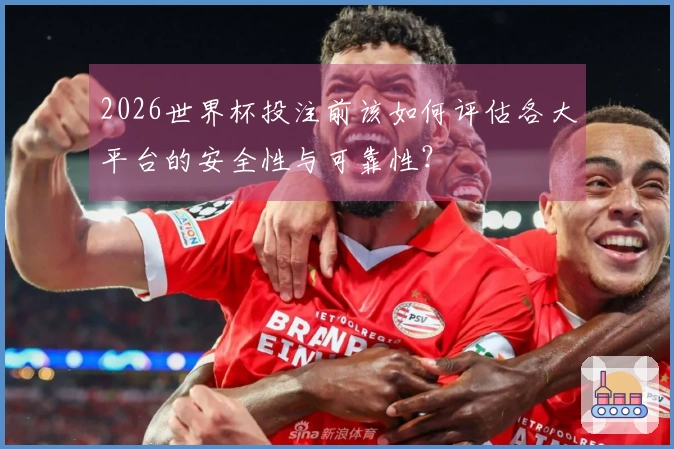 2026世界杯投注前该如何评估各大平台的安全性与可靠性？
