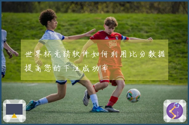 世界杯竞猜软件如何利用比分数据提高您的下注成功率
