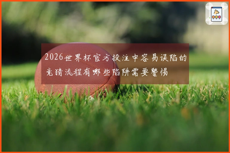 2026世界杯官方投注中容易误陷的竞猜流程有哪些陷阱需要警惕
