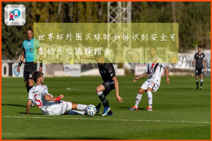 世界杯外围买球时如何识别安全可靠的平台选择指南