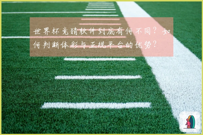 世界杯竞猜软件到底有何不同？如何判断体彩与正规平台的优势？