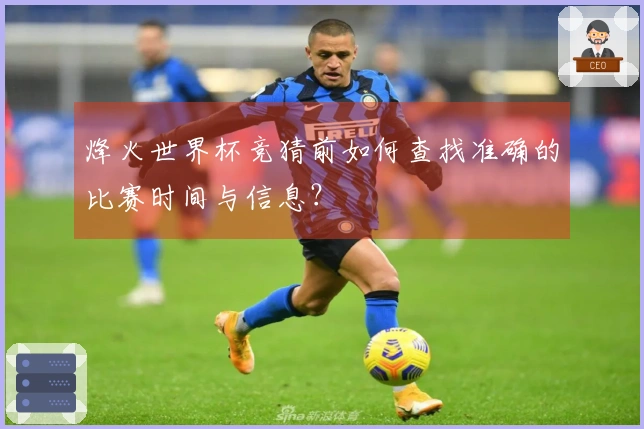 烽火世界杯竞猜前如何查找准确的比赛时间与信息？
