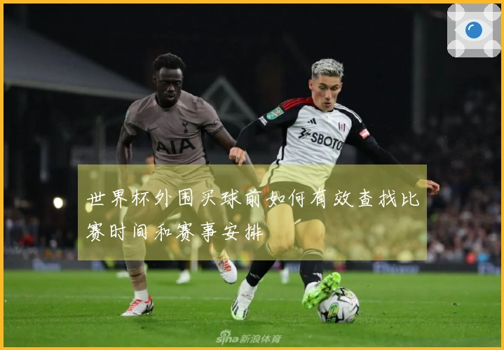 世界杯外围买球前如何有效查找比赛时间和赛事安排