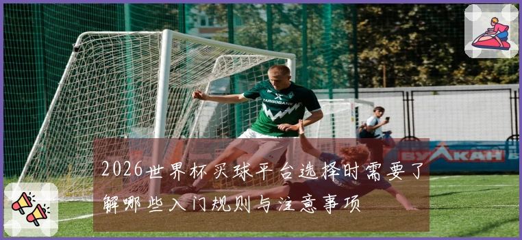 2026世界杯买球平台选择时需要了解哪些入门规则与注意事项