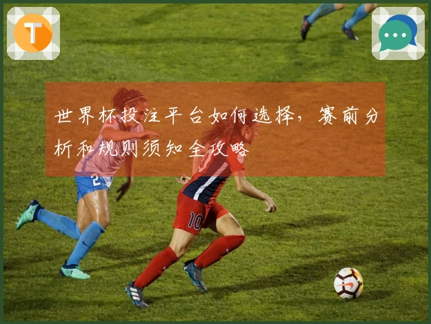 世界杯投注平台如何选择，赛前分析和规则须知全攻略