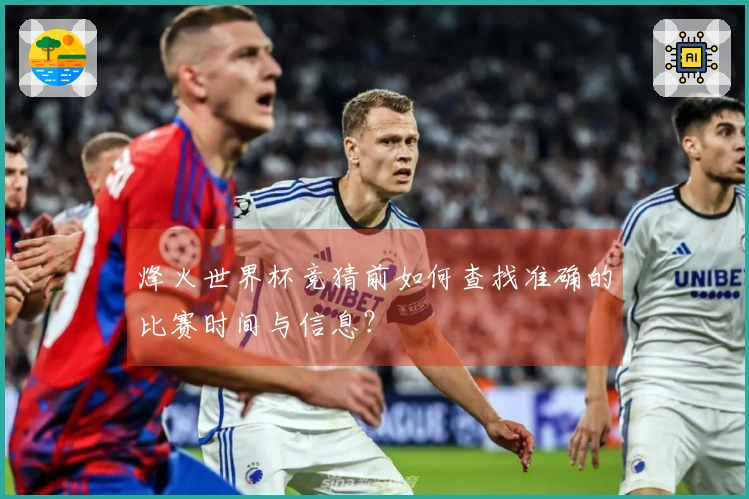 烽火世界杯竞猜前如何查找准确的比赛时间与信息？
