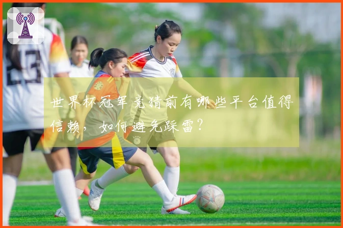 世界杯冠军竞猜前有哪些平台值得信赖，如何避免踩雷？