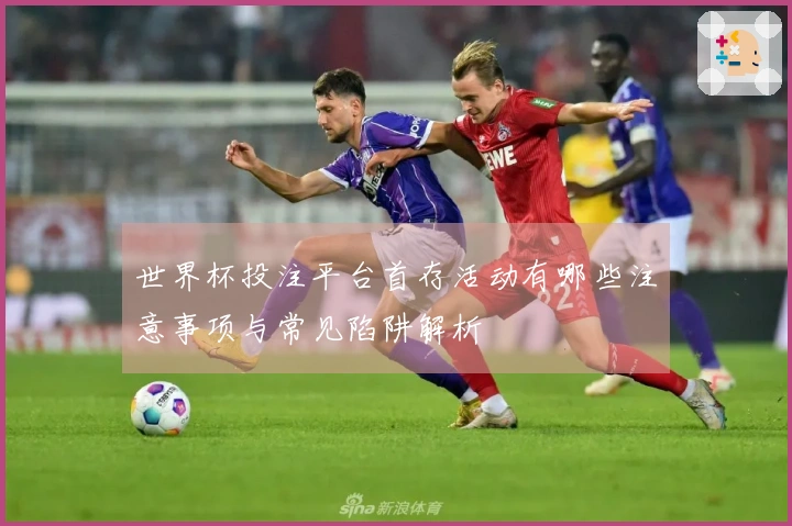世界杯投注平台首存活动有哪些注意事项与常见陷阱解析