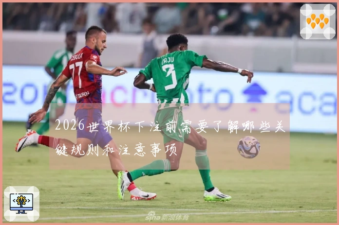 2026世界杯下注前需要了解哪些关键规则和注意事项