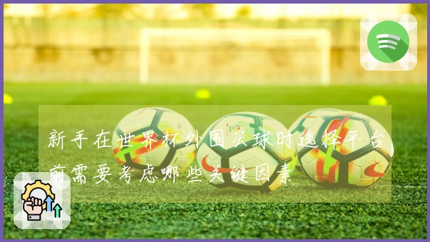 新手在世界杯外围买球时选择平台前需要考虑哪些关键因素