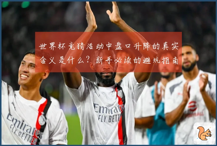 世界杯竞猜活动中盘口升降的真实含义是什么？新手必读的避坑指南