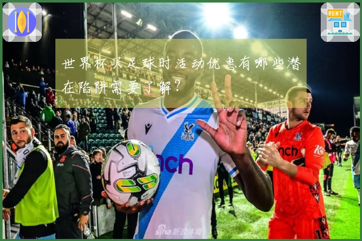 世界杯买足球时活动优惠有哪些潜在陷阱需要了解？