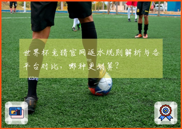 世界杯竞猜官网返水规则解析与各平台对比，哪种更划算？