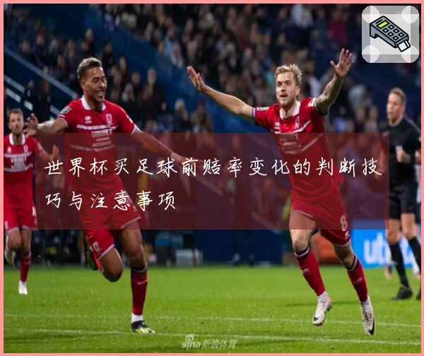世界杯买足球前赔率变化的判断技巧与注意事项