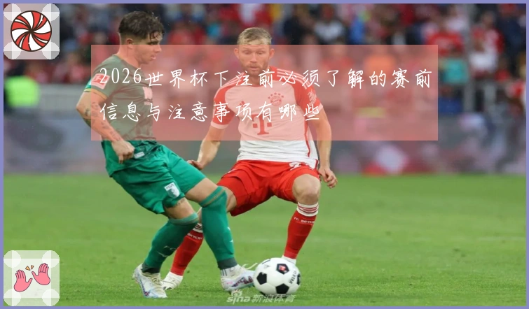 2026世界杯下注前必须了解的赛前信息与注意事项有哪些