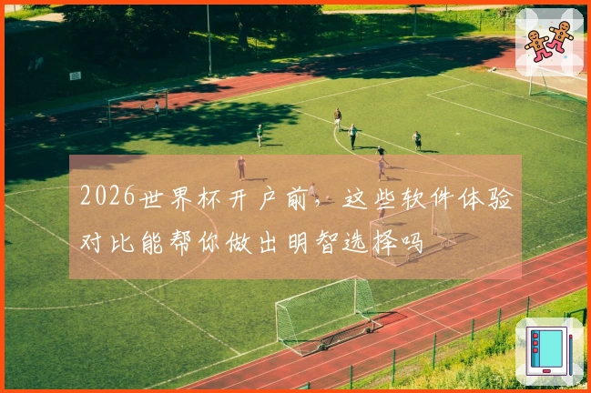 2026世界杯开户前，这些软件体验对比能帮你做出明智选择吗