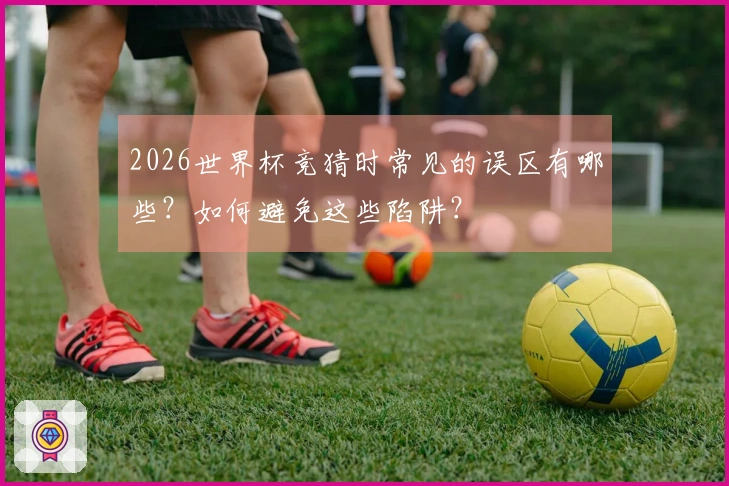 2026世界杯竞猜时常见的误区有哪些？如何避免这些陷阱？