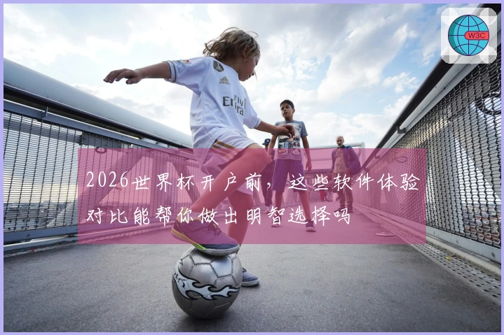 2026世界杯开户前，这些软件体验对比能帮你做出明智选择吗