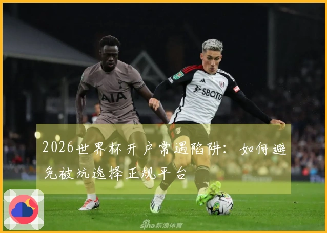 2026世界杯开户常遇陷阱：如何避免被坑选择正规平台