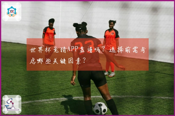 世界杯竞猜APP靠谱吗？选择前需考虑哪些关键因素？